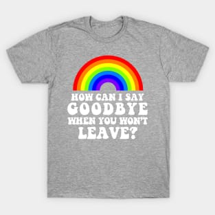 How Can I Say Goodbye When You Won't Leave? T-Shirt